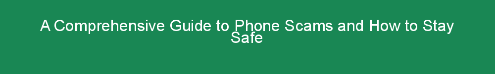 A Comprehensive Guide to Phone Scams and How to Stay Safe