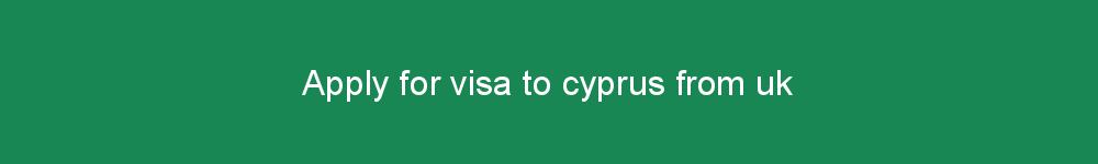 Apply for visa to cyprus from uk