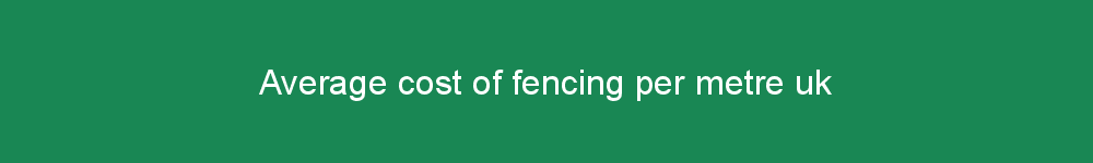 Average cost of fencing per metre uk