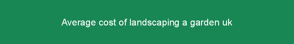 Average cost of landscaping a garden uk