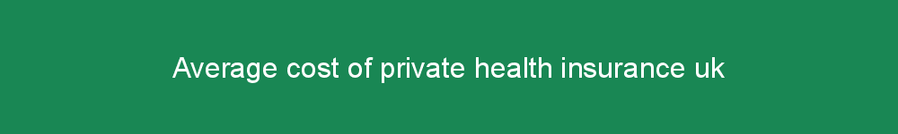 Average cost of private health insurance uk