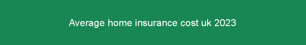Average home insurance cost uk 2023