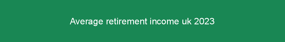 Average retirement income uk 2023