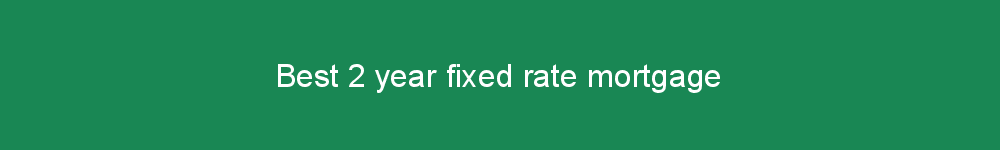 Best 2 year fixed rate mortgage