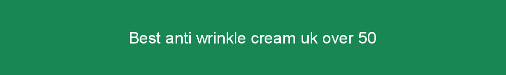 Best anti wrinkle cream uk over 50