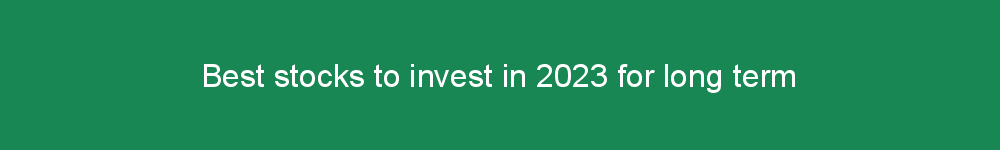 Best stocks to invest in 2023 for long term