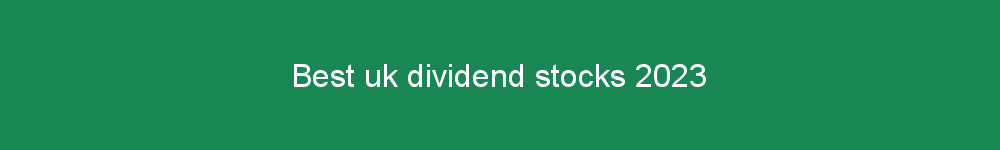 Best uk dividend stocks 2023
