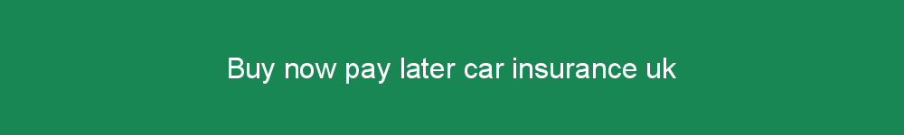 Buy now pay later car insurance uk