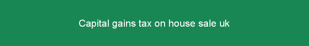 Capital gains tax on house sale uk