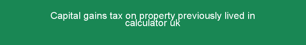 Capital gains tax on property previously lived in calculator uk
