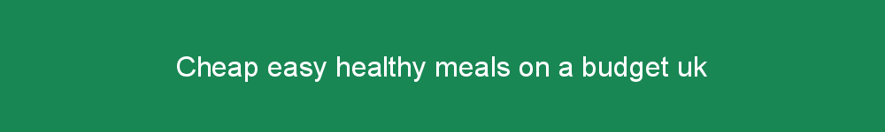 Cheap easy healthy meals on a budget uk