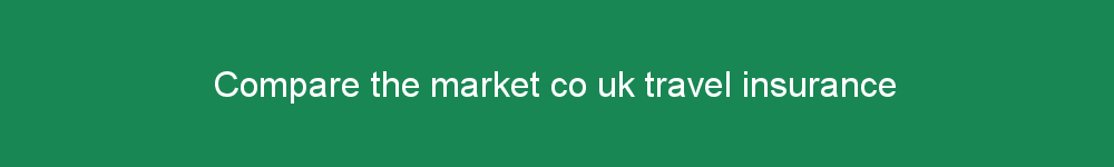 Compare the market co uk travel insurance