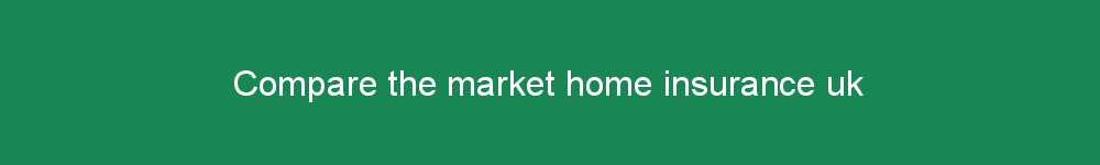 Compare the market home insurance uk
