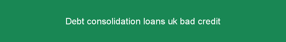 Debt consolidation loans uk bad credit