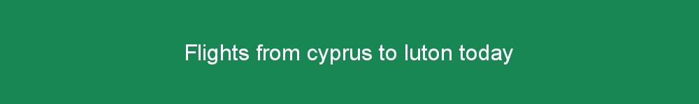 Flights from cyprus to luton today
