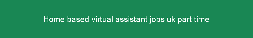 Home based virtual assistant jobs uk part time
