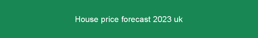 House price forecast 2023 uk