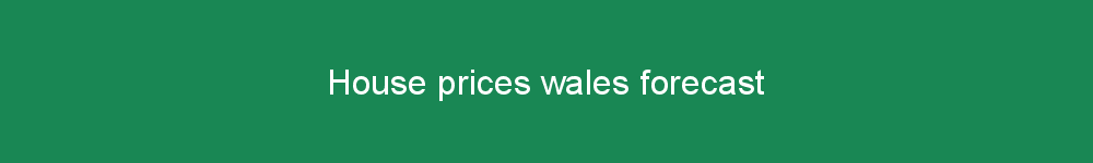 House prices wales forecast