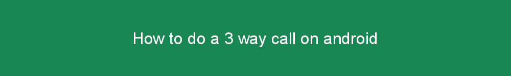 How to do a 3 way call on android