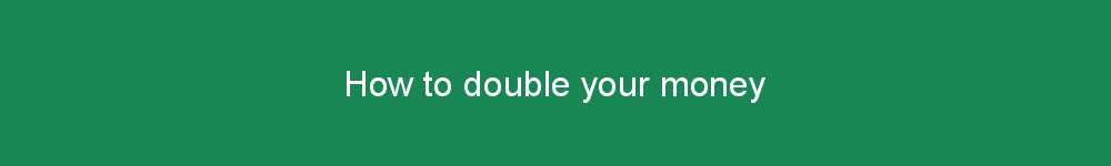 How to double your money