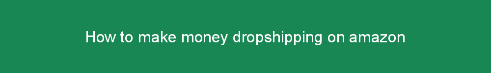 How to make money dropshipping on amazon