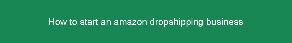 How to start an amazon dropshipping business
