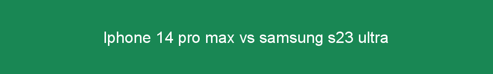 Iphone 14 pro max vs samsung s23 ultra