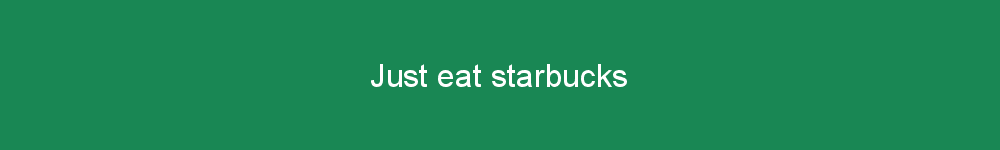 Just eat starbucks
