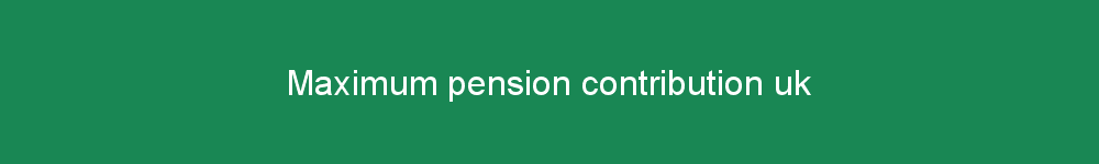 Maximum pension contribution uk