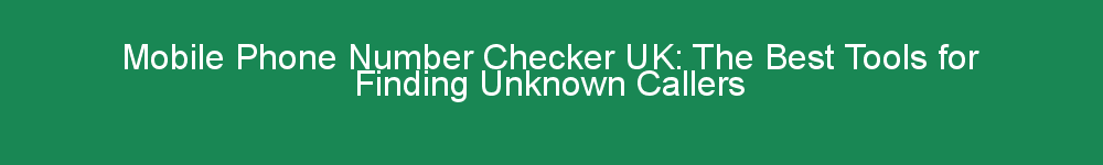 Mobile Phone Number Checker UK: The Best Tools for Finding Unknown Callers