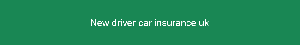 New driver car insurance uk