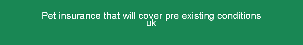 Pet insurance that will cover pre existing conditions uk