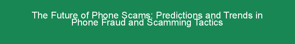 The Future of Phone Scams: Predictions and Trends in Phone Fraud and Scamming Tactics
