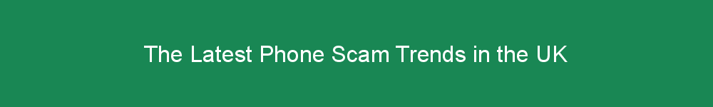 The Latest Phone Scam Trends in the UK