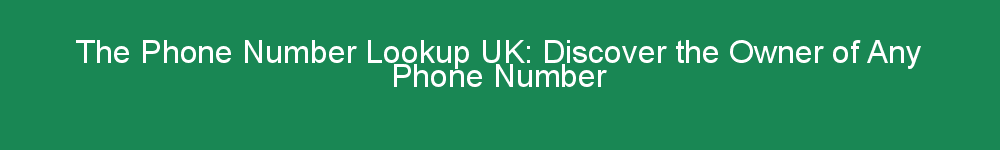 The Phone Number Lookup UK: Discover the Owner of Any Phone Number