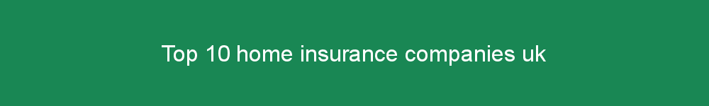 Top 10 home insurance companies uk