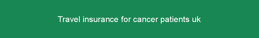 Travel insurance for cancer patients uk