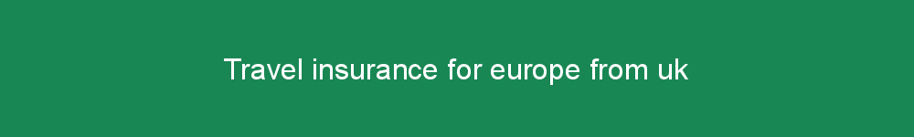 Travel insurance for europe from uk