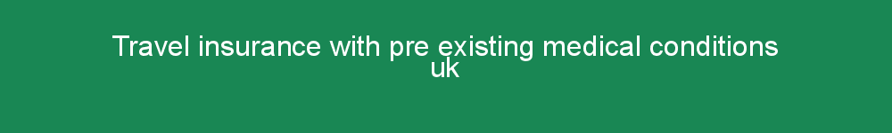 Travel insurance with pre existing medical conditions uk