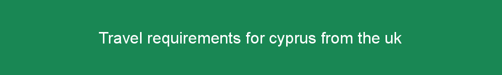 Travel requirements for cyprus from the uk