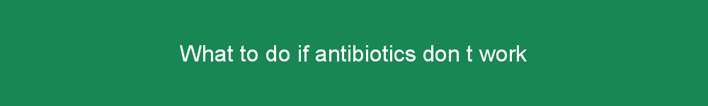What to do if antibiotics don t work