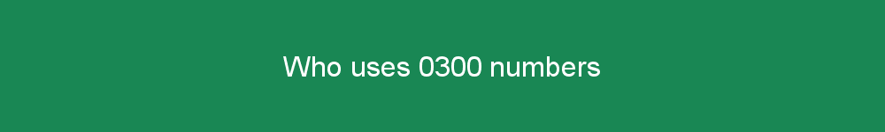 Who uses 0300 numbers